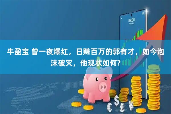 牛盈宝 曾一夜爆红，日赚百万的郭有才，如今泡沫破灭，他现状如何?