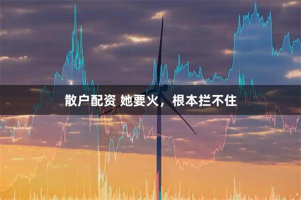 散户配资 她要火，根本拦不住