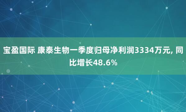 宝盈国际 康泰生物一季度归母净利润3334万元, 同比增长48.6%