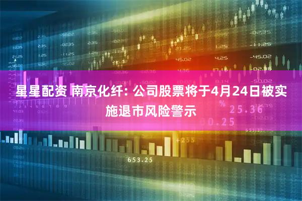 星星配资 南京化纤: 公司股票将于4月24日被实施退市风险警示