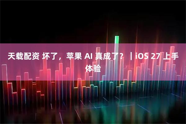 天载配资 坏了，苹果 AI 真成了？｜iOS 27 上手体验