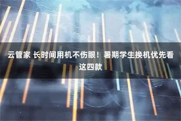 云管家 长时间用机不伤眼！暑期学生换机优先看这四款