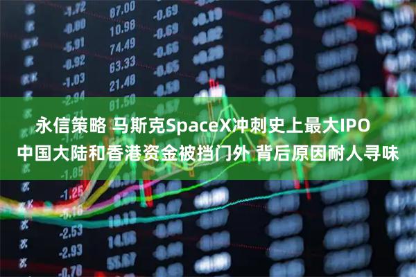 永信策略 马斯克SpaceX冲刺史上最大IPO  中国大陆和香港资金被挡门外 背后原因耐人寻味