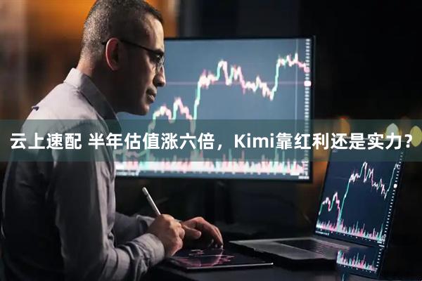 云上速配 半年估值涨六倍，Kimi靠红利还是实力？