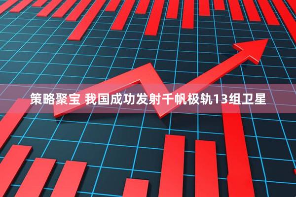 策略聚宝 我国成功发射千帆极轨13组卫星