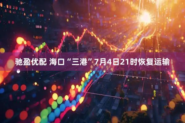 驰盈优配 海口“三港”7月4日21时恢复运输
