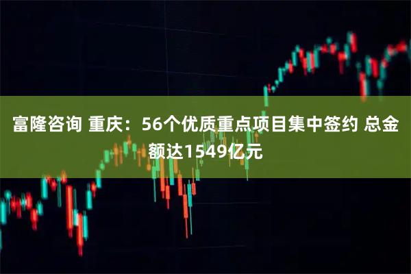 富隆咨询 重庆：56个优质重点项目集中签约 总金额达1549亿元