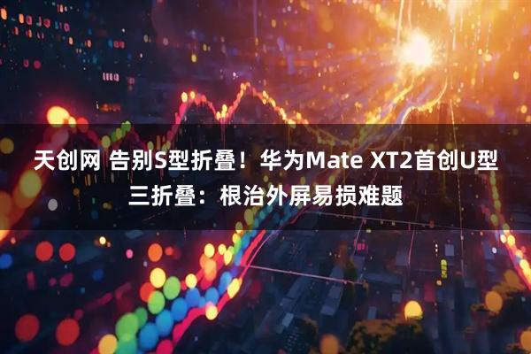 天创网 告别S型折叠！华为Mate XT2首创U型三折叠：根治外屏易损难题
