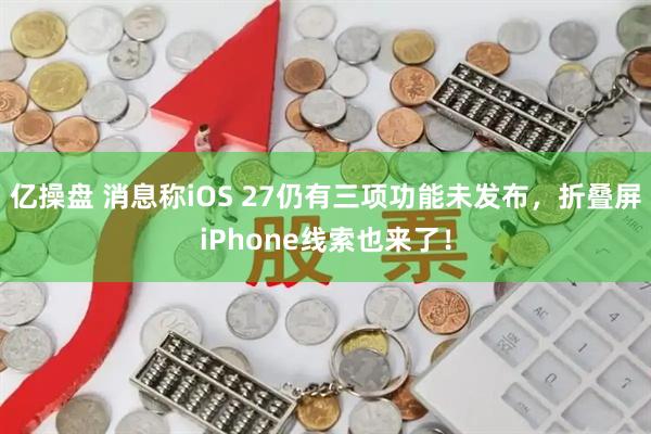 亿操盘 消息称iOS 27仍有三项功能未发布,折叠屏iPhone线索也来了!