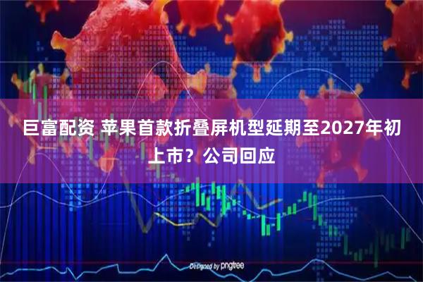 巨富配资 苹果首款折叠屏机型延期至2027年初上市?公司回应
