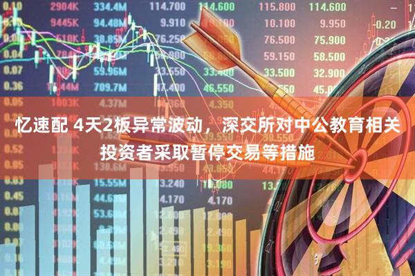 忆速配 4天2板异常波动,深交所对中公教育相关投资者采取暂停交易等措施