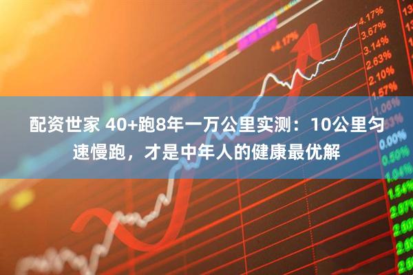配资世家 40+跑8年一万公里实测：10公里匀速慢跑，才是中年人的健康最优解
