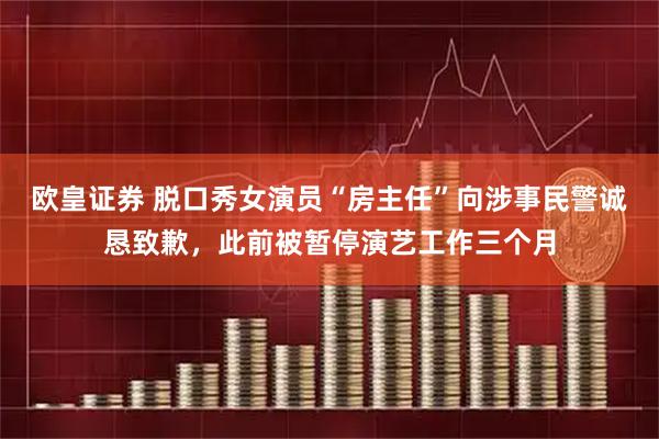 欧皇证券 脱口秀女演员“房主任”向涉事民警诚恳致歉，此前被暂停演艺工作三个月