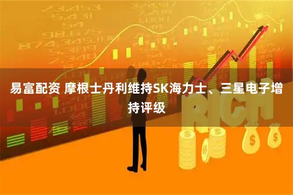 易富配资 摩根士丹利维持SK海力士、三星电子增持评级