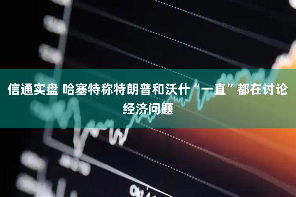 信通实盘 哈塞特称特朗普和沃什“一直”都在讨论经济问题