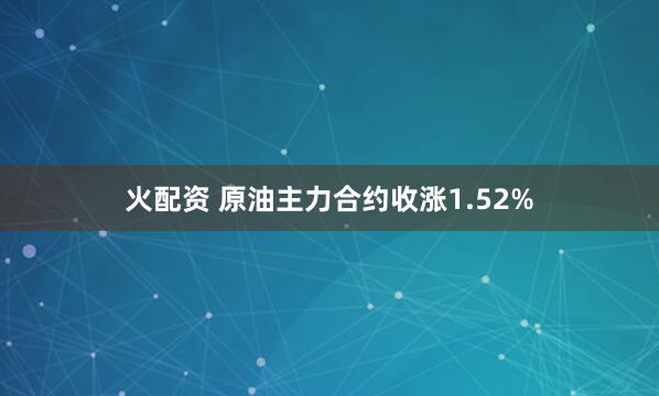 火配资 原油主力合约收涨1.52%