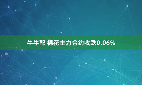 牛牛配 棉花主力合约收跌0.06%